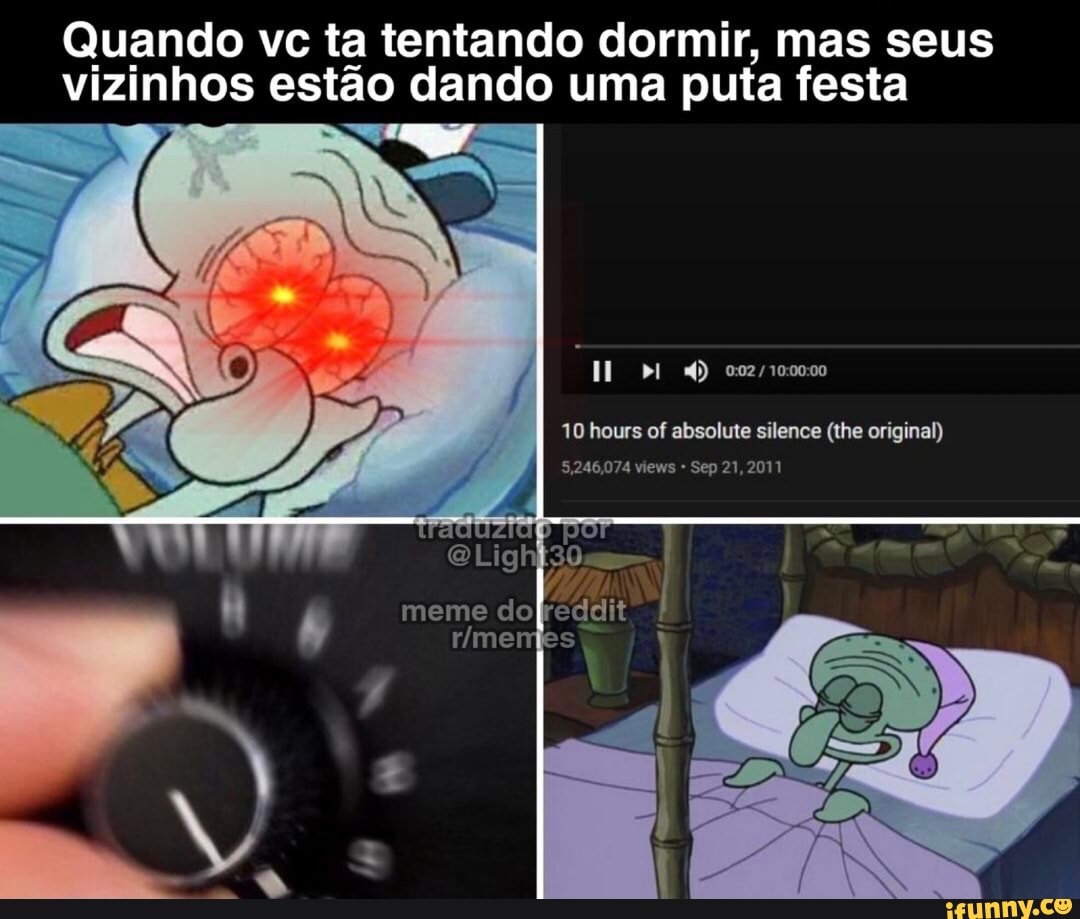 Quando vc ta tentando dormir, mas seus vizinhos estão dando uma puta festa
10 hours of absoluie silence (lhe original)
21,
meme do rímemi