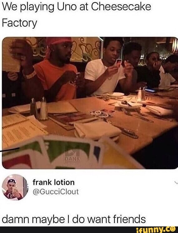 We Playing Uno At Cheesecake Factory Damn Maybe I Do Want Friends Ifunny