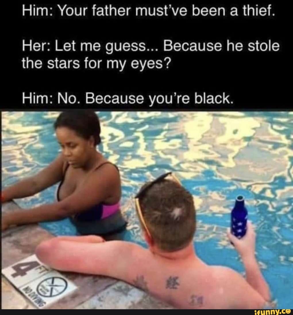 Him: Your father must've been a thief.
Her: Let me guess... Because he stole the stars for my eyes?
Him: No. Because you're black.