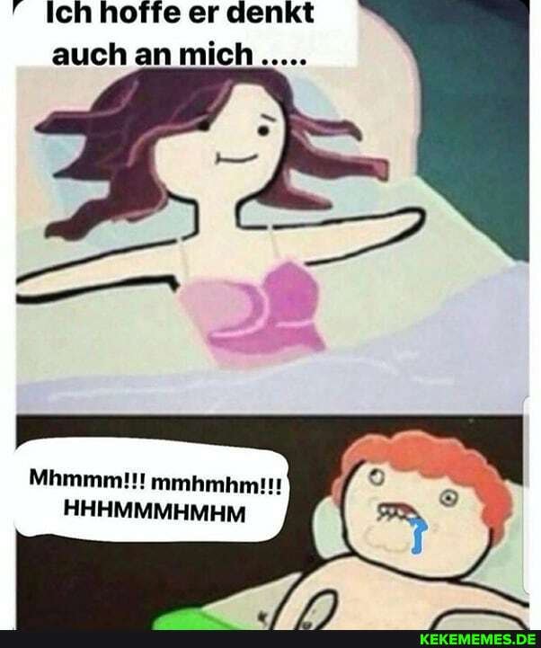 " Ich hoffe er denkt auch an mich
Mhmmm!!! mmhmhmitt
HHHMMMHMHM