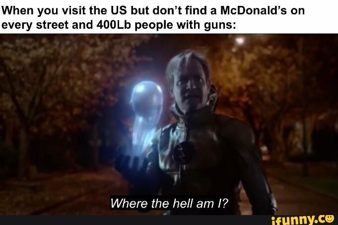 When you visit the US but don't find a McDonald's on every street and 400Lb people with guns:
Where the hell am
aD