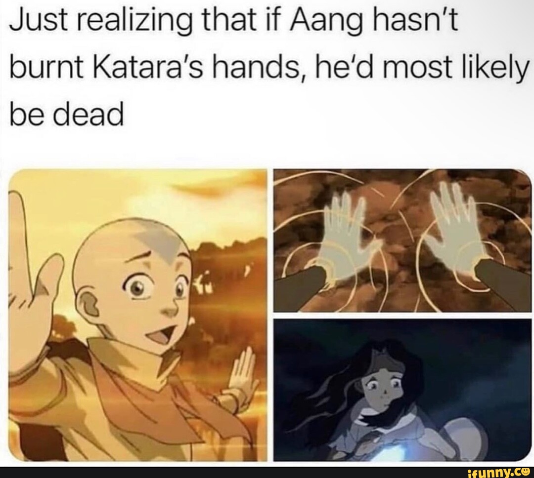 Just realizing that if Aang hasn't burnt Katara's hands, he'd most ...