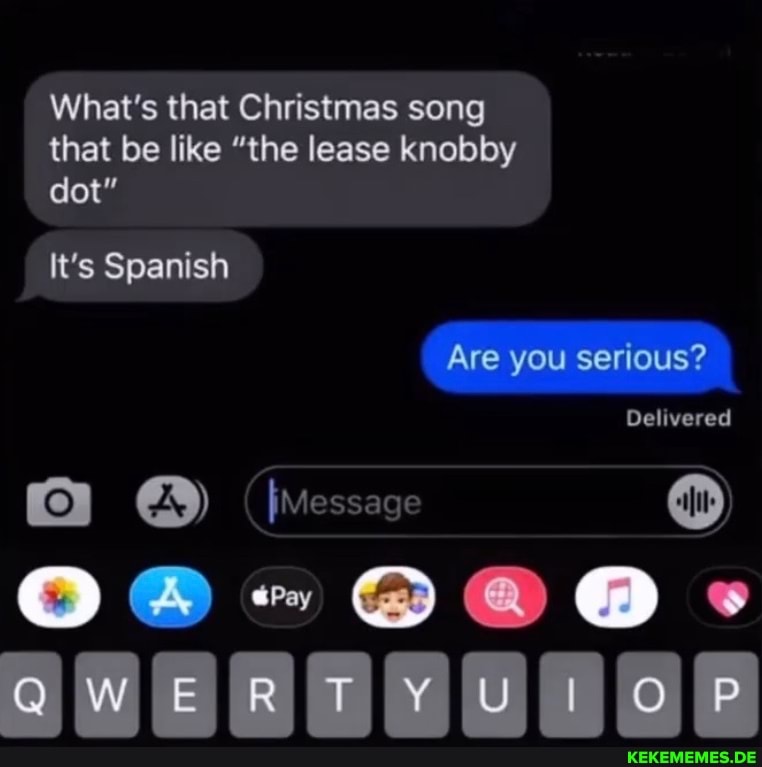 What's that Christmas song that be like "the lease knobby dot"
It's Spanish
Are you serious?
}Message it)
Delivered
