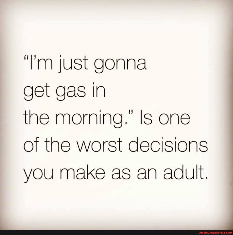 "lim just gonna
get gas in
the morning." Is one of the worst decisions you make as an adult.