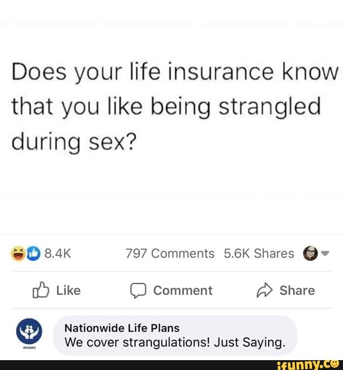 Does your life insurance know
that you like being strangled
during sex?
=D 8.4k 797 Comments 5.6K Shares O © Nationwide Life Plans
We cover strangulations! Just Saying.