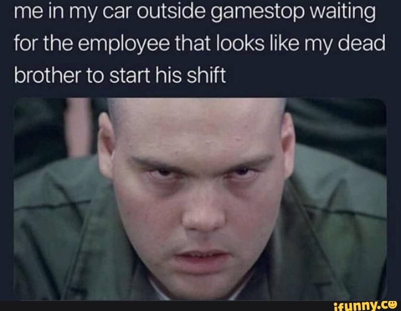 me in my car outside gamestop waiting for the employee that looks like my dead brother to start his shift