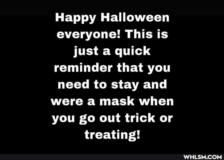 Happy Halloween everyone! This is just a quick reminder that you need to stay and were a mask when you go out trick or treating!