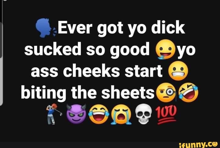 Ever Got Yo Dick Sucked So Good Yo Ass Cheeks Start Biting The Sheets Ifunny