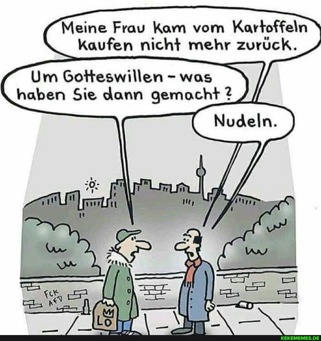 Meine Frau Kam vom Kartoffeln
Kaufen nicht mehr zurück.
Nudeln.
Um Gotteswillen - was haben Sie dann gemacht