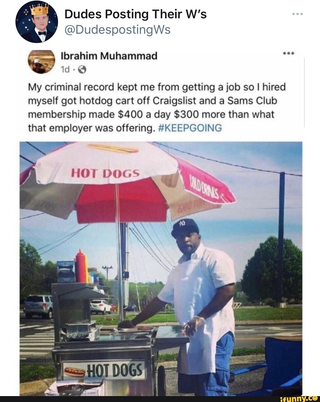 Dudes Posting Their W's
@DudespostingWs
My criminal record kept me from getting a job so I hired myself got hotdog cart off Craigslist and a Sans Club membership made $400 a day $300 more than what that employer was offering. #KEEPGOING
DOGS
