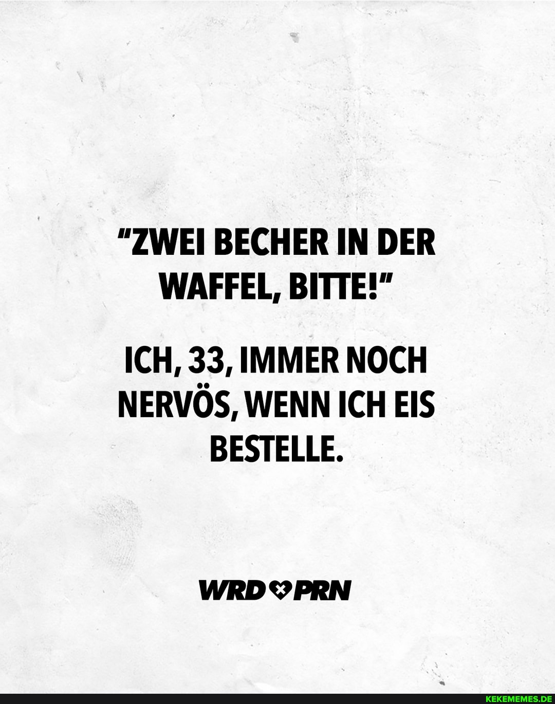 "ZWEI BECHER IN DER WAFFEL, BITTE!"
ICH, 33, IMMER NOCH NERVÖS, WENN ICH EIS BESTELLE.
WRDYPRN