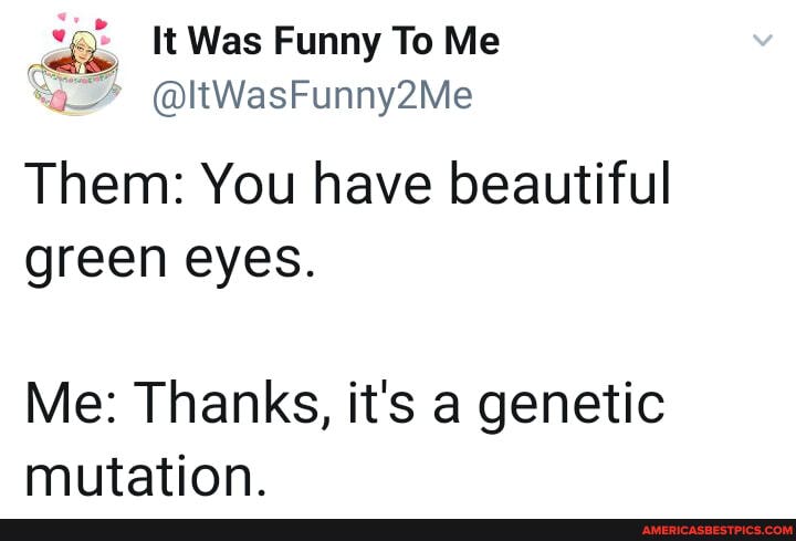 It Was Funny To Me
"o-" @ltWasFunny2Me
Them: You have beautiful green eyes.
Me: Thanks, it's a genetic mutation.