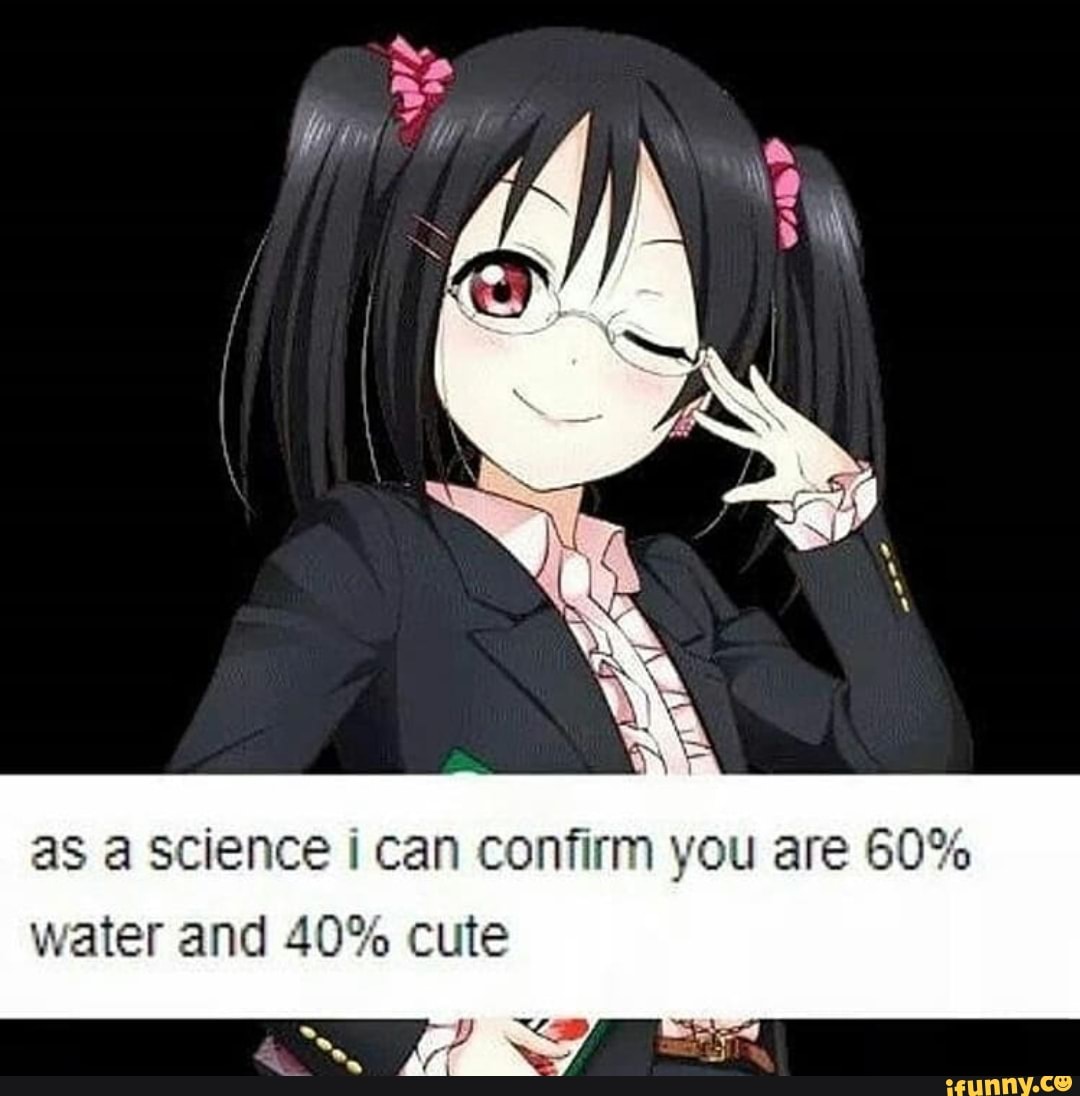 as a science i can confirm you are 60%
water and 40% cute