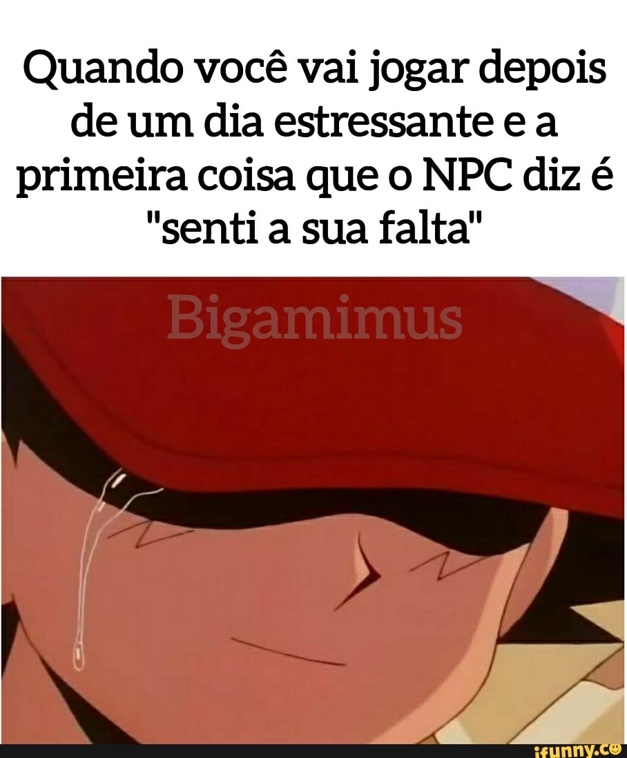 Quando você vai jogar depois de um dia estressante e a primeira coisa que o NPC diz é
"senti a sua falta"