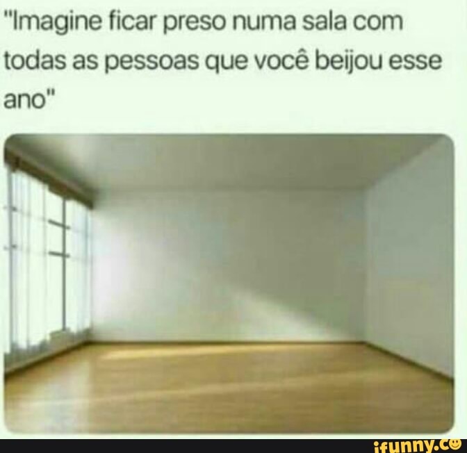 "Imagine ficar preso numa sala com
todas as pessoas que você beijou esse
ano"