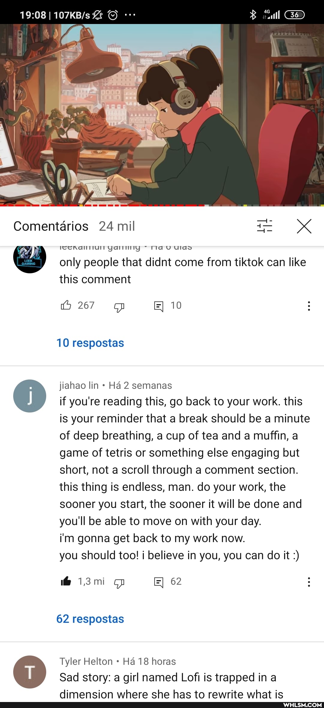 Comentarios 24 mil
ICCnalull yarliiiy ~ Mav Ulas
only people that didnt come from tiktok can like this comment
10
267
10 respostas
jiahao lin Ha 2 semanas
if you're reading this, go back to your work. this is your reminder that a break should be a minute of deep breathing, a cup of tea and a muffin, a game of tetris or something else engaging but short, not a scroll through a comment section.
this thing is endless, man. do your work, the sooner you start, the sooner it will be done and you'll be able to move on with your day.
i'm gonna get back to my work now.
you should too! i believe in you, you can do it
mi 62
62 respostas
Tyler Helton Ha 18 horas
Sad story: a girl named Lofi is trapped in a
nimancinn vwihoro cho hac tn rawrita what ie