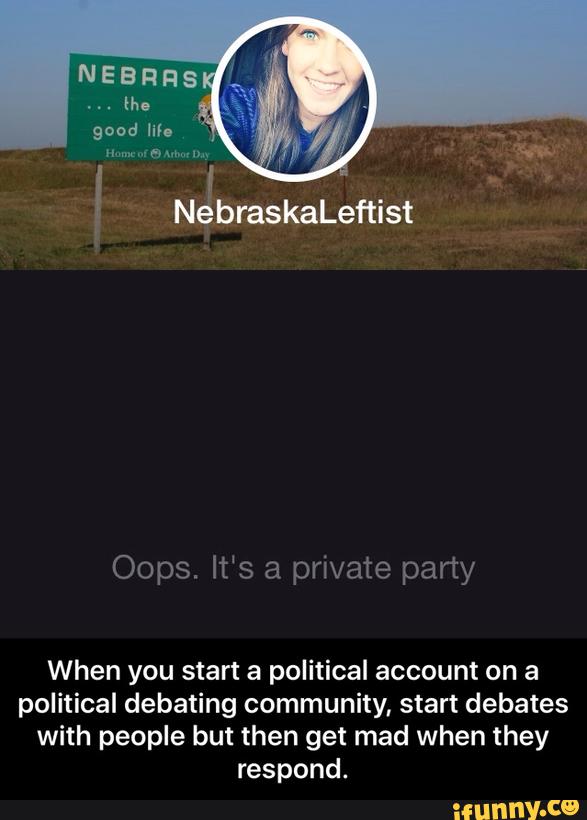 When you start a political account on a
political debating community, start debates
with people but then get mad when they
respond. - When you start a political account on a political debating community, start debates with people but then get mad when they respond.