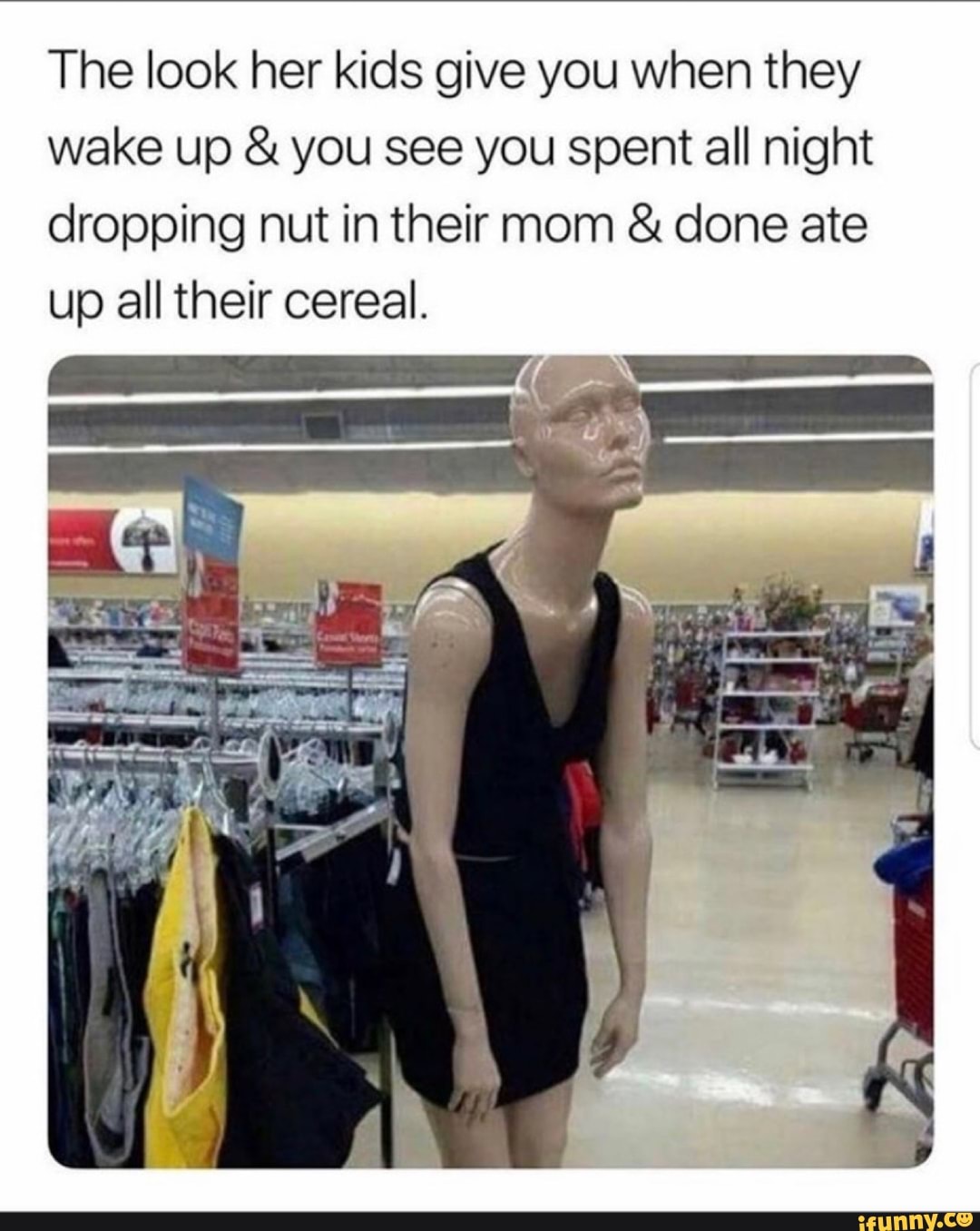 The look her kids give you when they
wake up you see you spent all night
dropping nut in their mom done ate
up all their cereal.