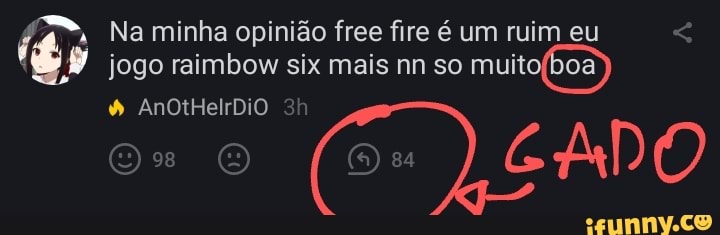 Na minha opinião free fire é um ruim eu
jogo raimbow six mais nn so muit
ADO
à AnOtHelrDiO "in
o (Ou