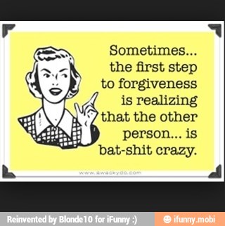 (ON Sometimes...
the first step
to forgiveness
is realizing
that the other
i
bat-shit crazy.