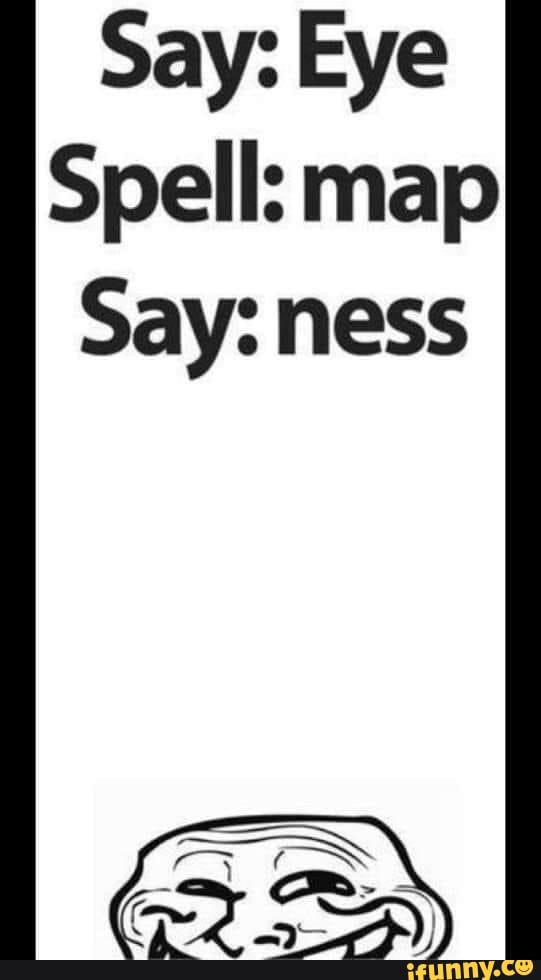 Say Eye Spell map Say ness iFunny