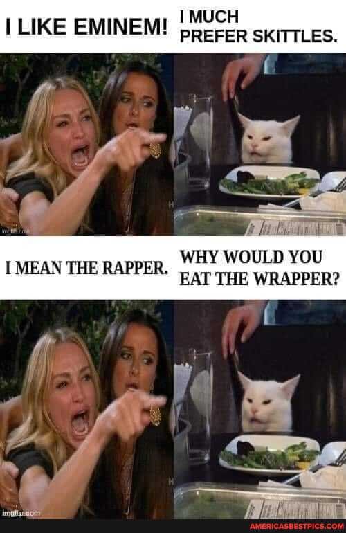 MUCH LIKE EMINEM! PREFER SKITTLES.
WHY WOULD YOU EAT THE WRAPPER?
I MEAN THE RAPPER.