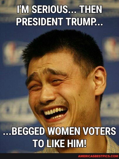 I'M SERIOUS... THEN PRESIDENT TRUMP...
...BEGGED WOMEN VOTERS TO LIKE HIM!
