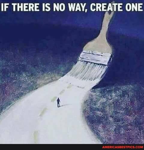 IF THERE IS NO WAY, CREATE ONE