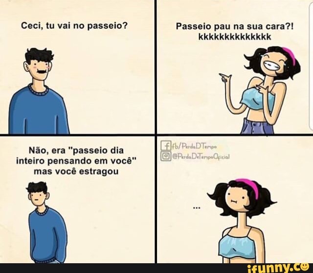 Ceci, tu vai no passeio? Passeio pau na sua cara?!
Não, era "passeio dia
inteiro pensando em vocé" 5
mas você estragou