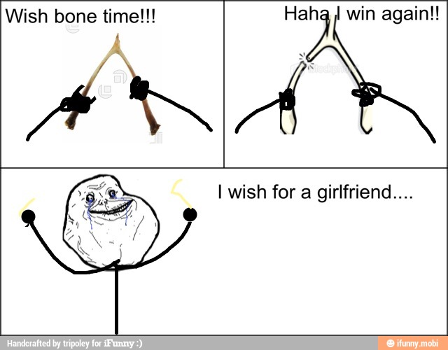 Wish bone time!!!
4
I wish for a girlfriend....