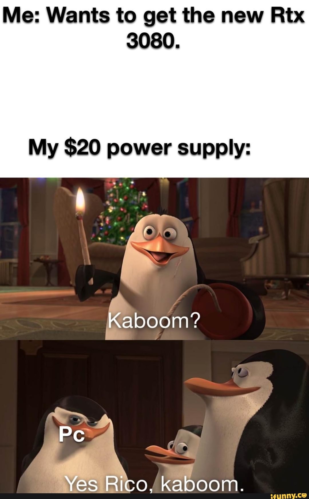 Me: Wants to get the new Rtx
3080.
My $20 power supply:
Kaboom?
Pc y
Yes Rico, kaboom.