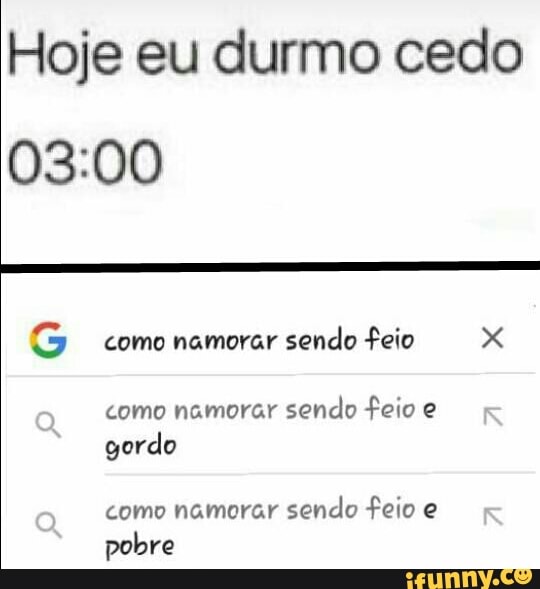 Hoje eu durmo cedo
03:00
como namorar
sendo feio x como namorar
sendo feio e
gordo
como namorar
sendo feio e
pobre