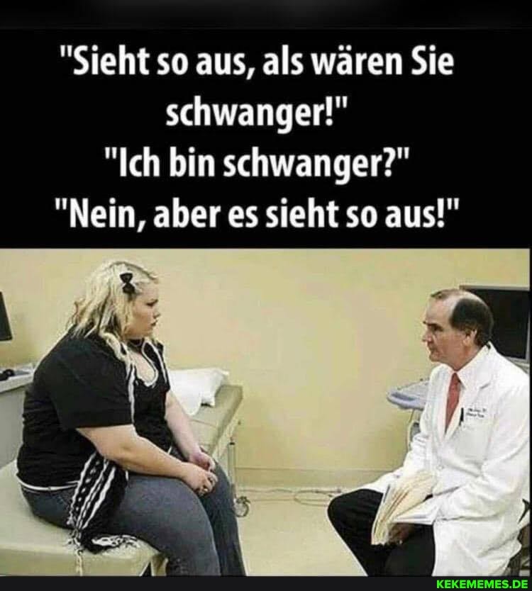 "Sieht so aus, als wären Sie schwanger!"
"Ich bin schwanger?"
"Nein, aber es sieht so aus!"