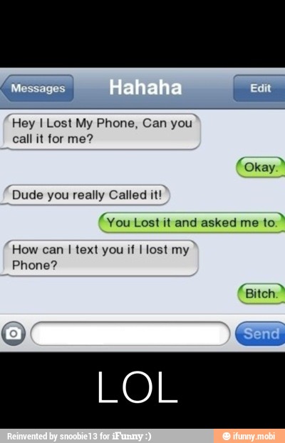 Hey I Lost My Phone, Can you
call it for me?
Dude you really Called it!
(You Lost it and asked me
How can I text you if I lost my
Phone?