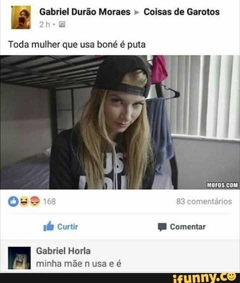 E Gabriel Durão Moraes Coisas de Garotos
Toda mulher que usa boné é puta
Gabriel Horla
minha mãe n usa e é