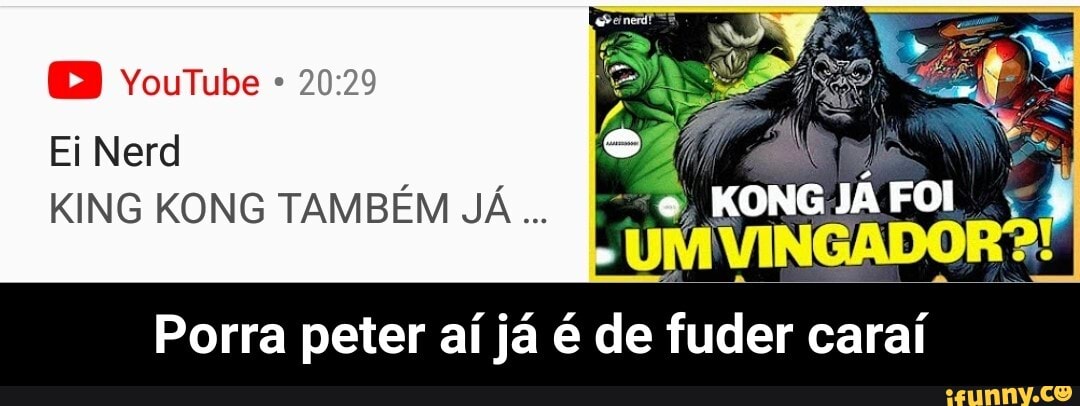 Ei Nerd
KING KONG TAMBÉM JÁ e, KONG JÁ FOI
Porra peter aí já é de fuder caraí - Porra peter aí já é de fuder caraí