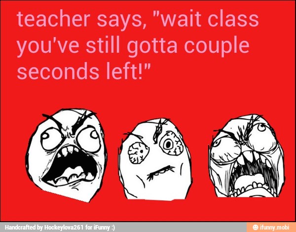 teacher says, "wait class
you've still gotta couple
seconds left!"