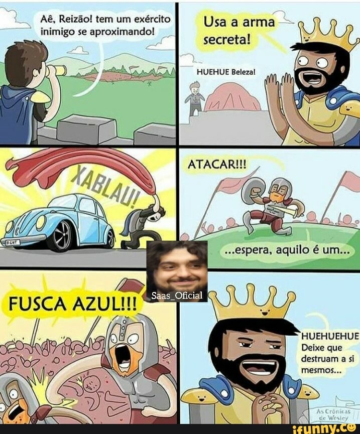 Aê, Reizão! tem um exército Usa a arma inimigo se aproximando!
secreta!
HUEHUE Belezal
AN
ATACARI!! ,
"êa, /
Do/ (o
--espera, aquilo é um...
FUSCA AZUL!!!
Sais Oficial
HUEHUEHUE PO do Deixe que
O destruam a si
mesmos...