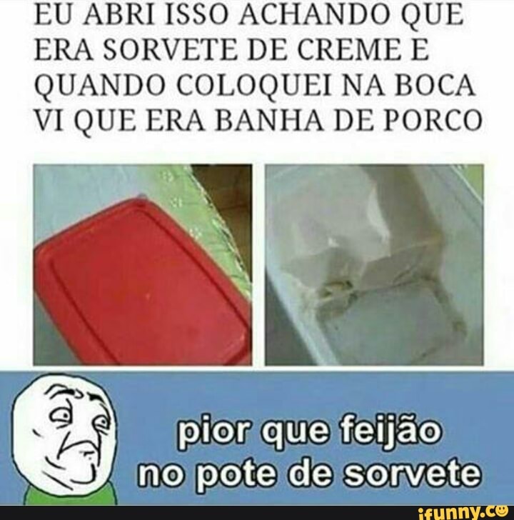 EU ABRI ISSO ACHANDO QUE
ERA SORVETE DE CREME E
QUANDO COLOQUEI NA BOCA
VI QUE ERA BANHA DE PORCO
Ney no pote de sorvete