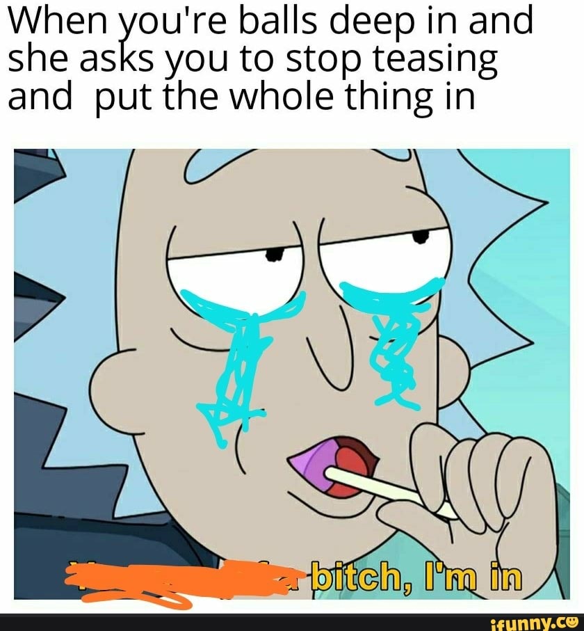 When eli balls deep in and
she asks you to stop teasing
and put the whole thing in