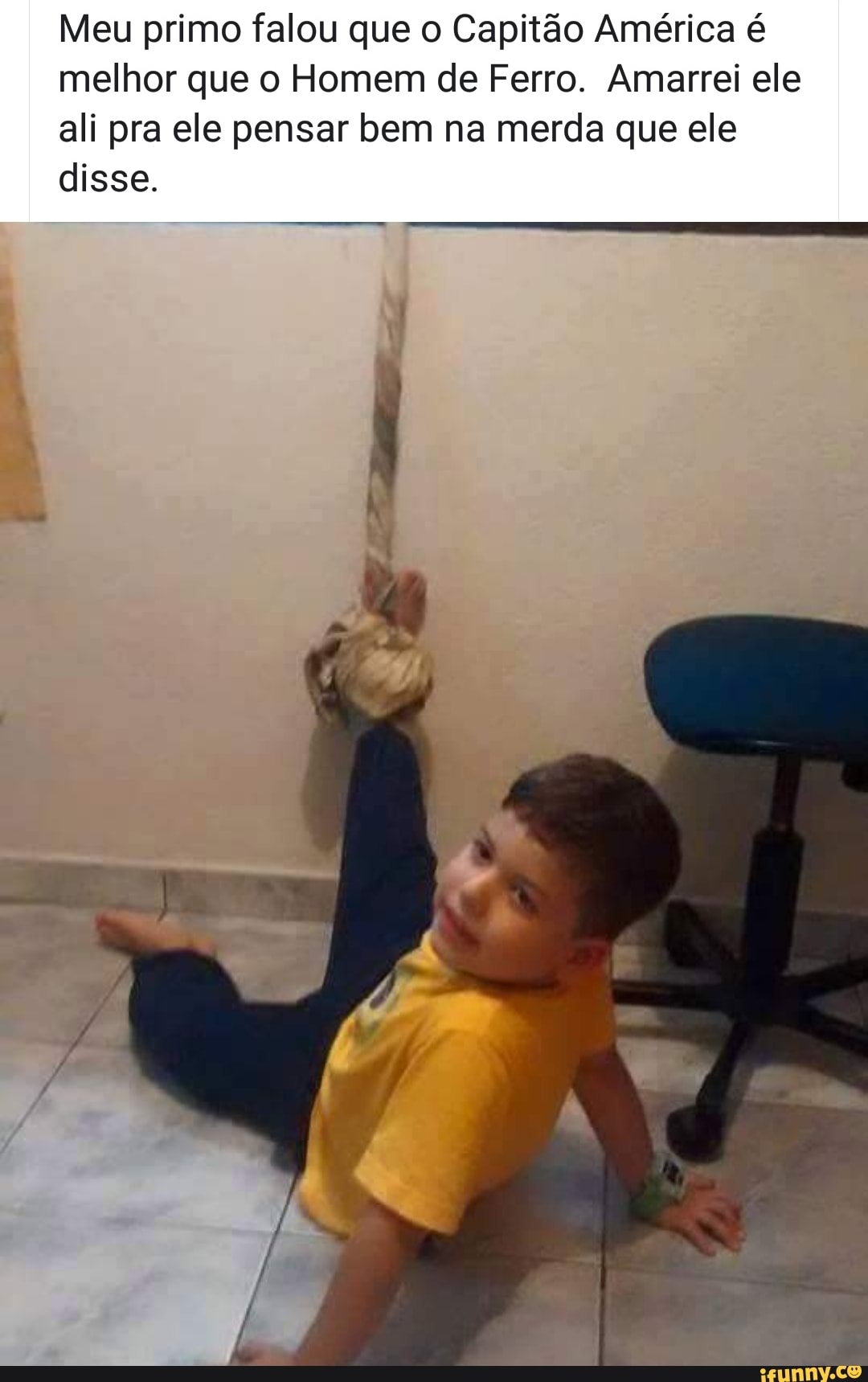 Meu primo falou que o Capitão América é
melhor que o Homem de Ferro. Amarrei ele
ali pra ele pensar bem na merda que ele
disse.