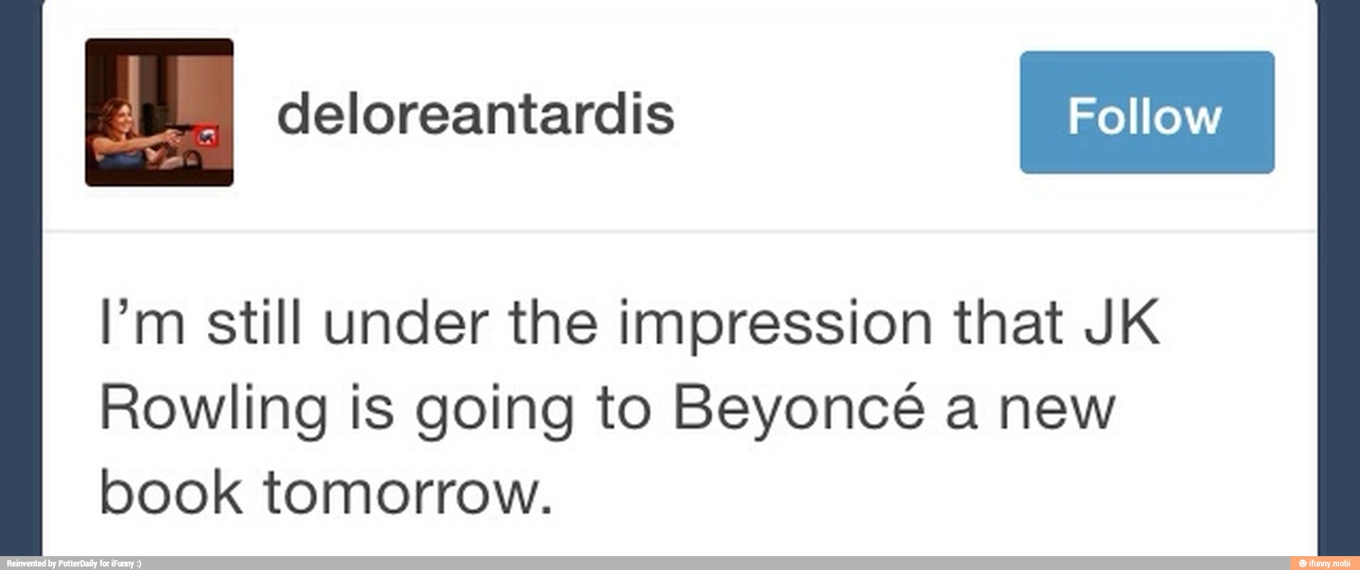 I'm still under the impression that JK
Rowling is going to Beyonce a new
book tomorrow.