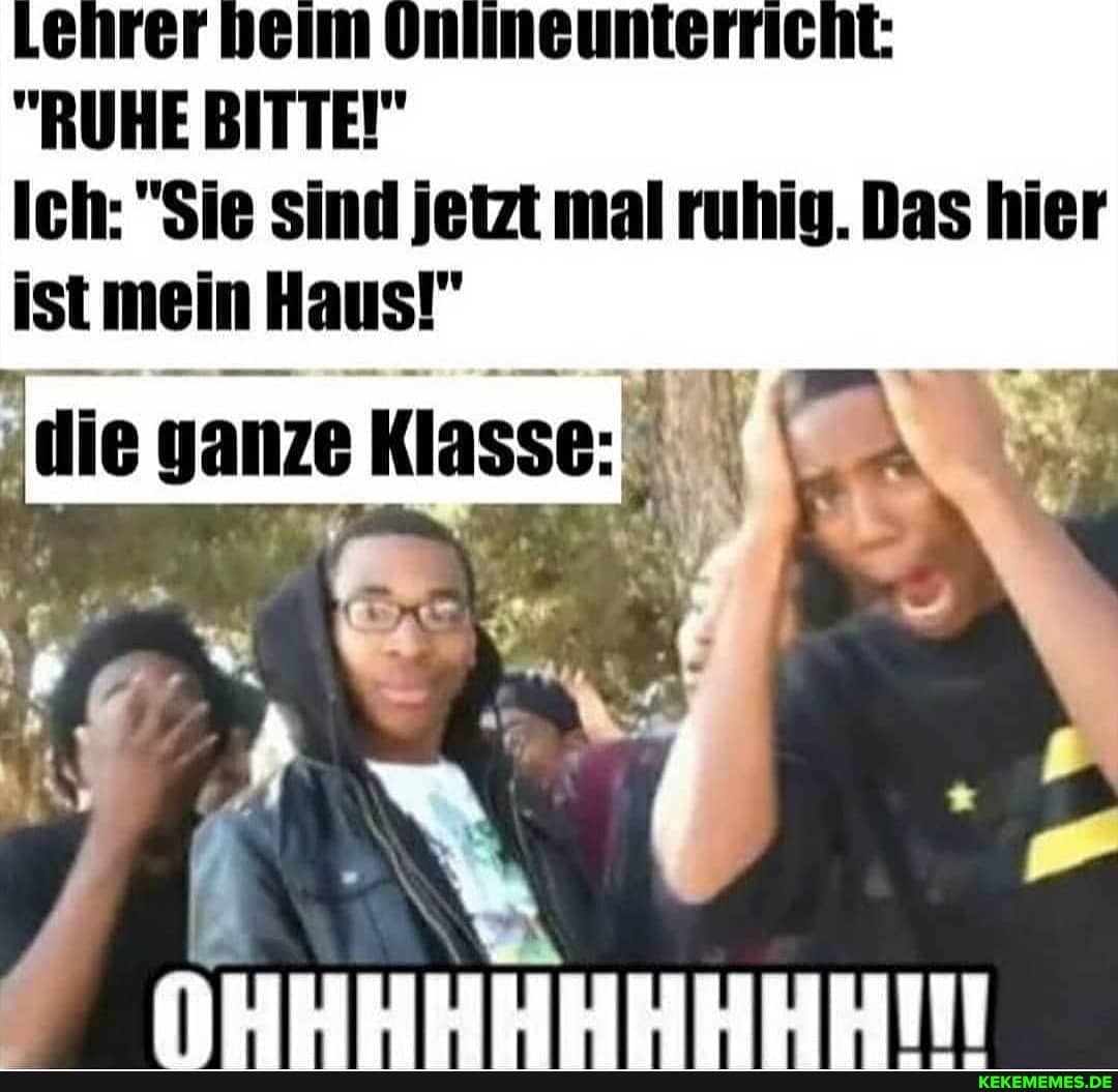 Lehrer heim Onlineunterricht:
"RUHE BITTE!"
Ich: "Sie sind jetzt mal ruhig. Das hier mein Haus!"