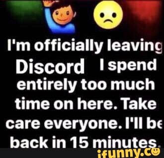 I M Officially Leaving Discord Spend Entirely Too Much Time On Here Take Care Everyone I Ll Be Back In 15 Minutes