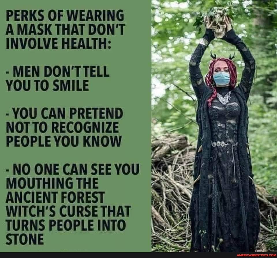PERKS OF WEARING A MASK THAT DON'T INVOLVE HEALTH:
- MEN DON'TTELL YOU TO SMILE
- YOU CAN PRETEND NOT TO RECOGNIZE PEOPLE YOU KNOW
-NO ONE CAN MOUTHING THE ANCIENT FOREST WITCH'S CURSE THAT TURNS PEOPLE INTO STONE
