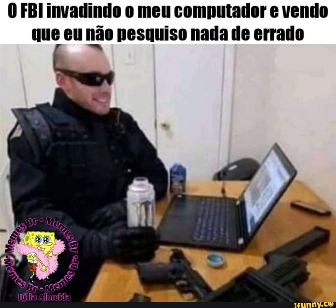 O FBl invadindo o meu computador e vendo
que eu não pesquiso nada de errado