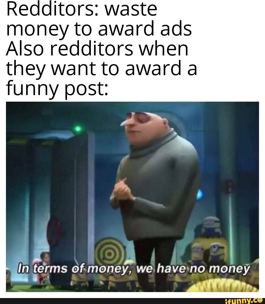 Redditors: waste money to award ads
Also redditors when they want to awarda funny post:
terms of.money, we) haveyno money