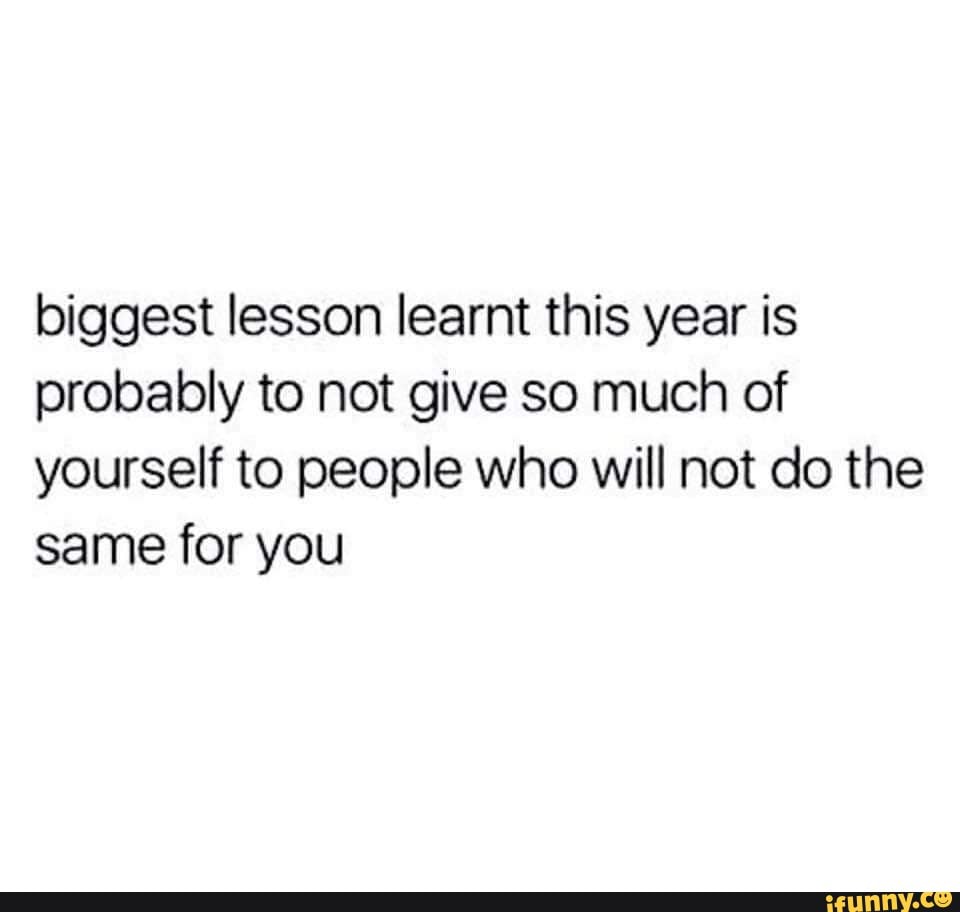 biggest lesson learnt this year is probably to not give so much of yourself to people who will not do the same for you