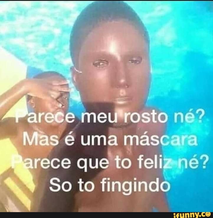 meu rosto ne?
Nas é uma mas
Parece que to feliz né?
So to fingindo