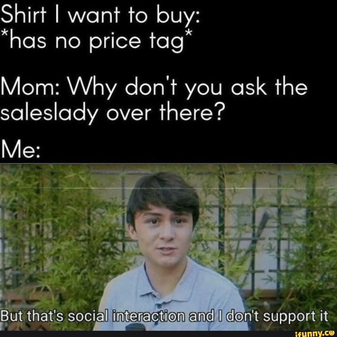 Shirt I want to buy:
"has no price tag"
Mom: Why don't you ask the
saleslady over
there?